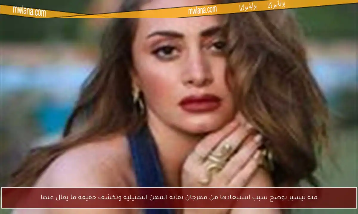 منة تيسير توضح سبب استبعادها من مهرجان نقابة المهن التمثيلية وتكشف حقيقة ما يقال عنها