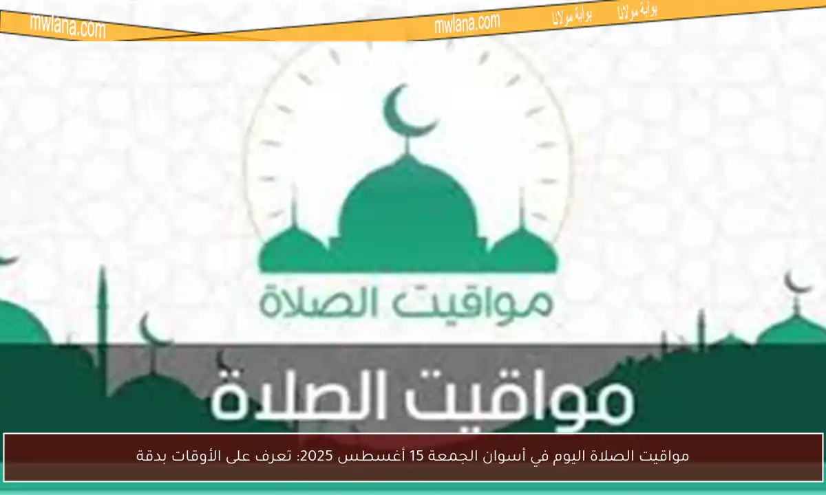 مواقيت الصلاة اليوم في أسوان الجمعة 15 أغسطس 2025: تعرف على الأوقات بدقة