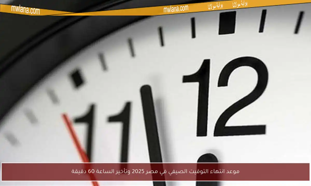 موعد انتهاء التوقيت الصيفي في مصر 2025 وتأخير الساعة 60 دقيقة