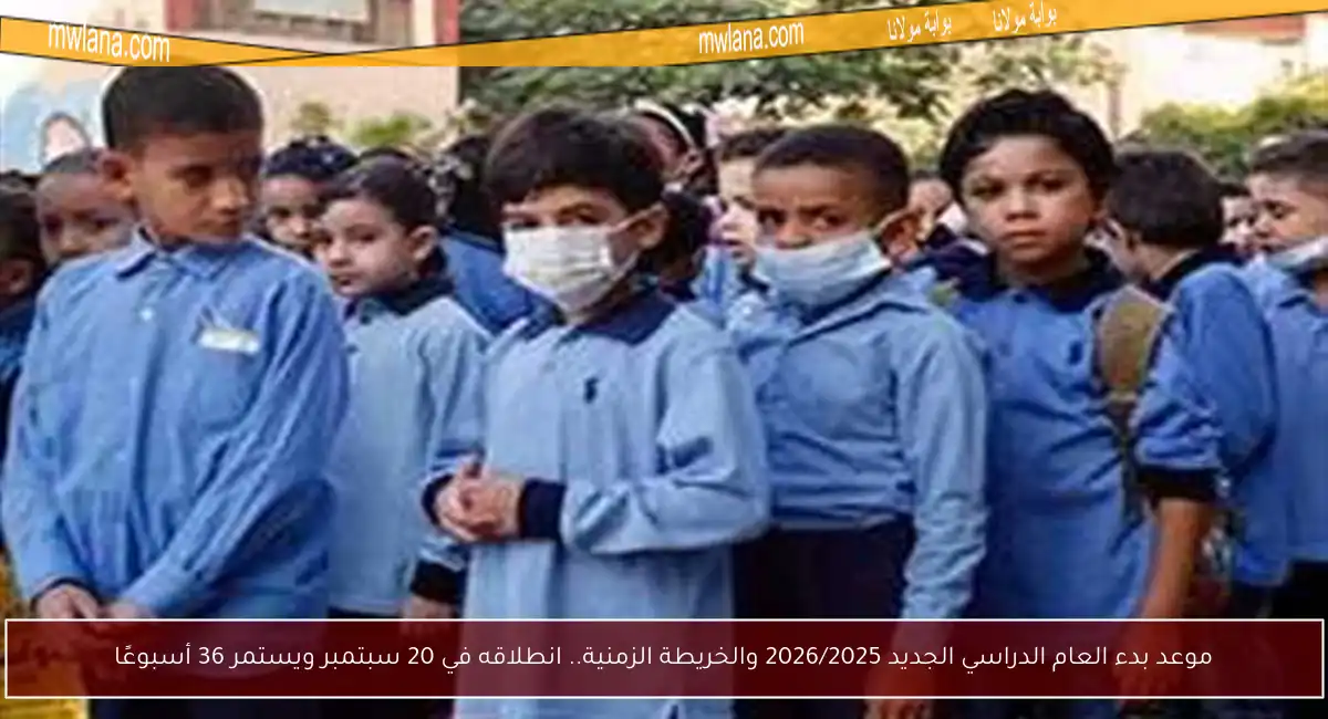موعد بدء العام الدراسي الجديد 2026/2025 والخريطة الزمنية.. انطلاقه في 20 سبتمبر ويستمر 36 أسبوعًا