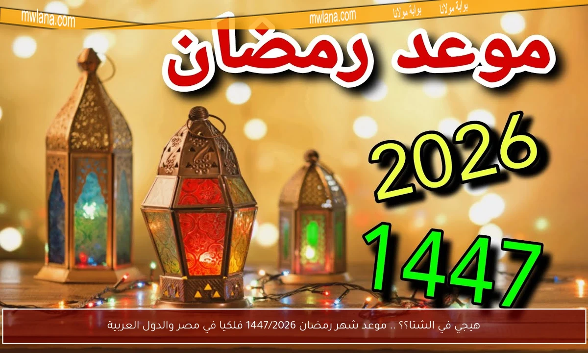 هيجي في الشتا؟؟ .. موعد شهر رمضان 1447/2026 فلكيا في مصر والدول العربية