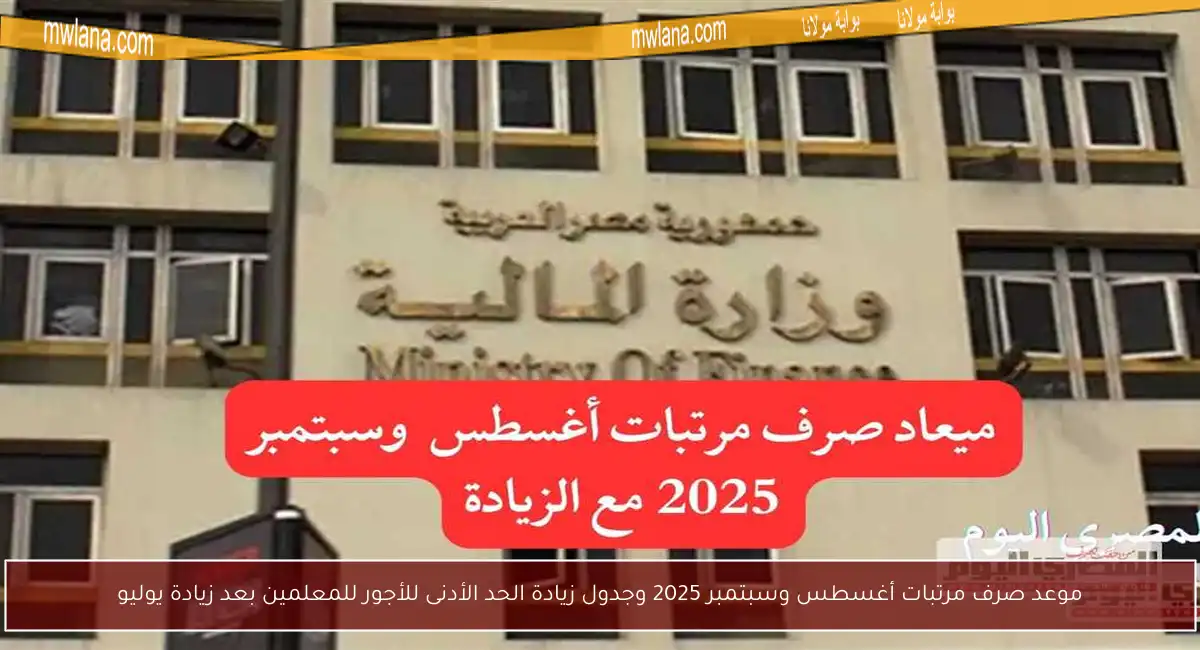 موعد صرف مرتبات أغسطس وسبتمبر 2025 وجدول زيادة الحد الأدنى للأجور للمعلمين بعد زيادة يوليو