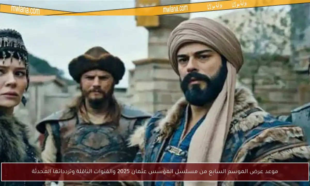 موعد عرض الموسم السابع من مسلسل المؤسس عثمان 2025 والقنوات الناقلة وتردداتها المحدثة