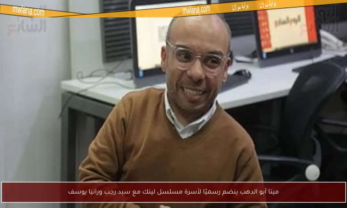 مينا أبو الدهب ينضم رسميًا لأسرة مسلسل لينك مع سيد رجب ورانيا يوسف