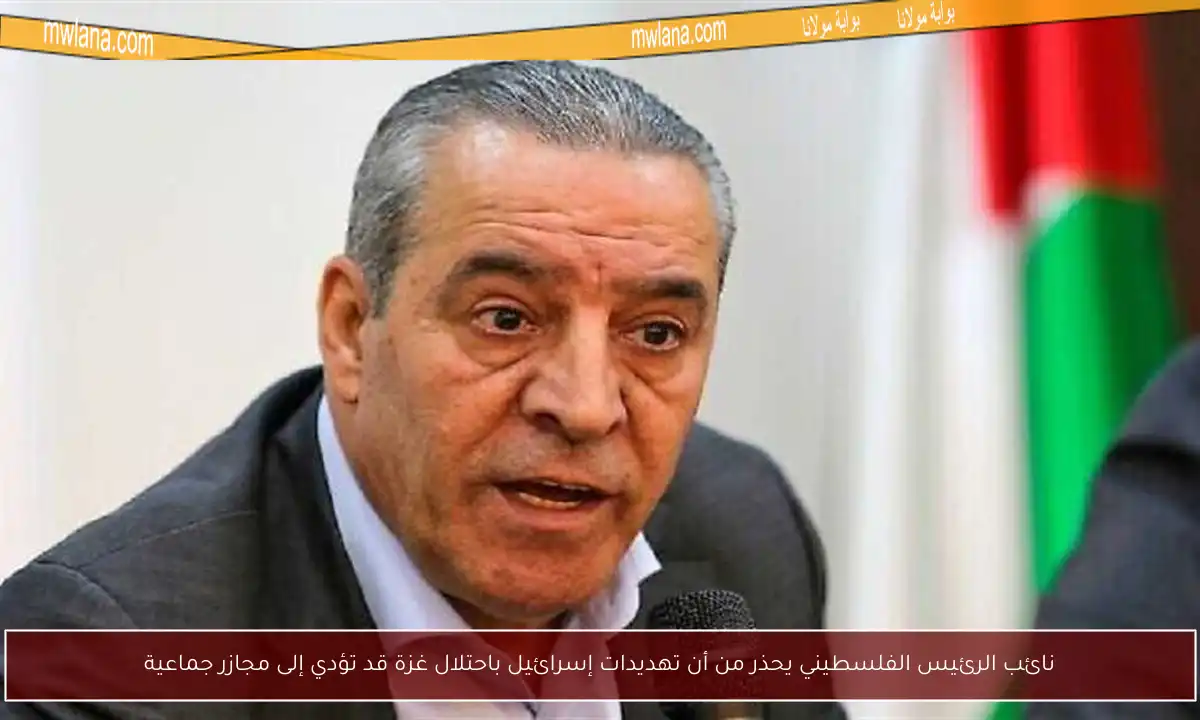 نائب الرئيس الفلسطيني يحذر من أن تهديدات إسرائيل باحتلال غزة قد تؤدي إلى مجازر جماعية