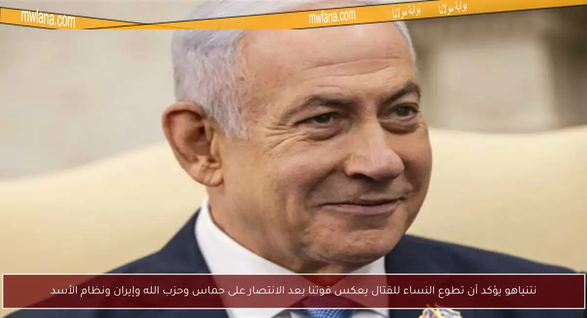 نتنياهو يؤكد أن تطوع النساء للقتال يعكس قوتنا بعد الانتصار على حماس وحزب الله وإيران ونظام الأسد