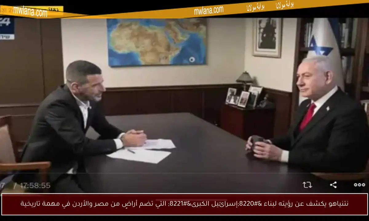 نتنياهو يكشف عن رؤيته لبناء “إسرائيل الكبرى” التي تضم أراضٍ من مصر والأردن في مهمة تاريخية