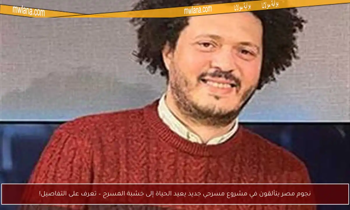 نجوم مصر يتألقون في مشروع مسرحي جديد يعيد الحياة إلى خشبة المسرح – تعرف على التفاصيل!