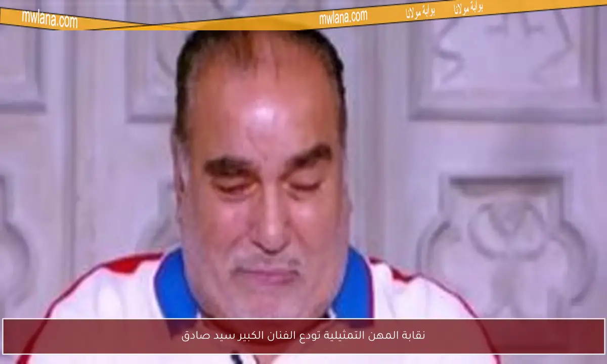 نقابة المهن التمثيلية تودع الفنان الكبير سيد صادق