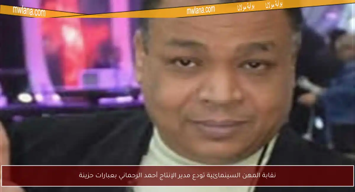 نقابة المهن السينمائية تودع مدير الإنتاج أحمد الرحماني بعبارات حزينة