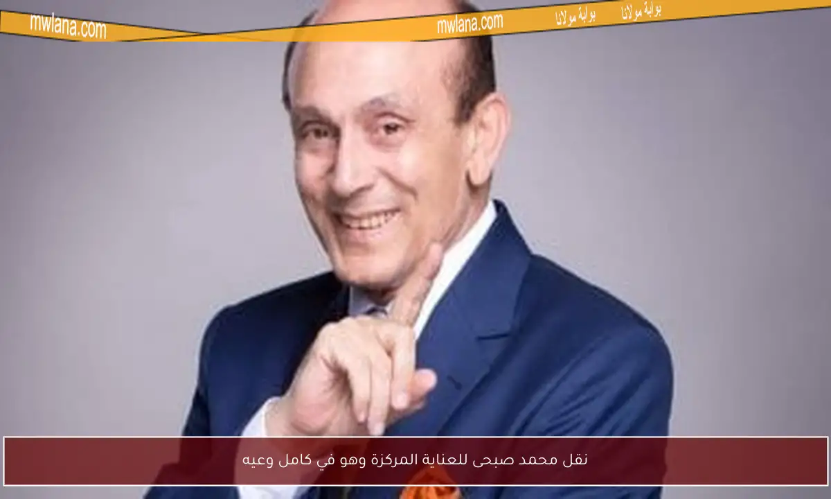 نقل محمد صبحى للعناية المركزة وهو في كامل وعيه