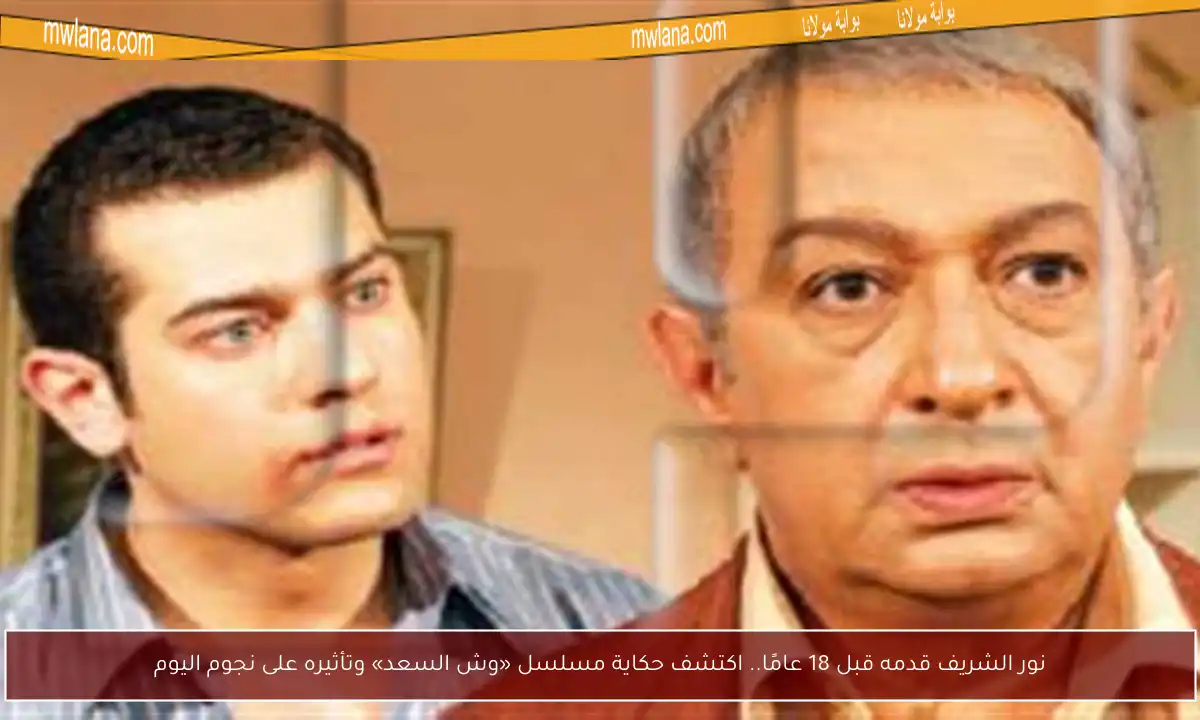 نور الشريف قدمه قبل 18 عامًا.. اكتشف حكاية مسلسل «وش السعد» وتأثيره على نجوم اليوم