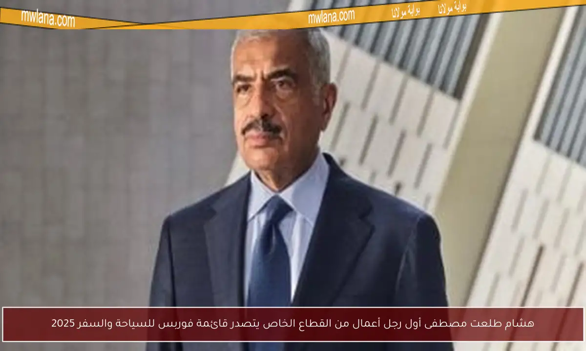 هشام طلعت مصطفى أول رجل أعمال من القطاع الخاص يتصدر قائمة فوربس للسياحة والسفر 2025