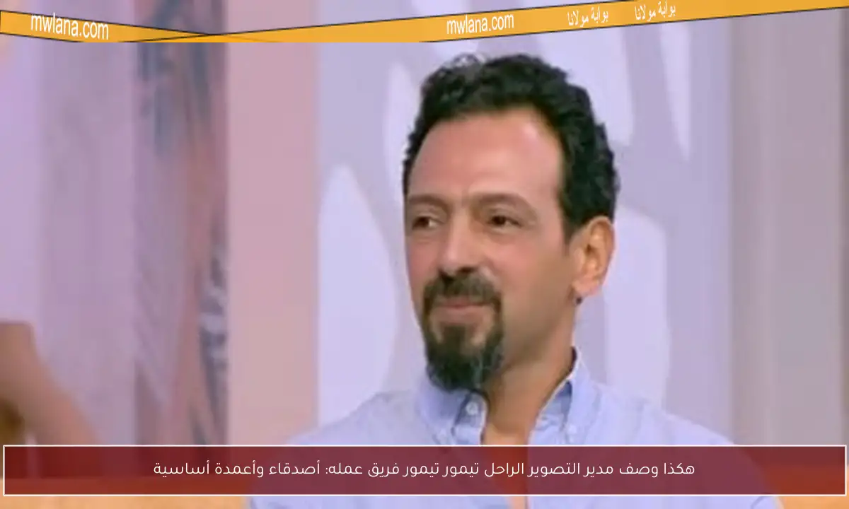 هكذا وصف مدير التصوير الراحل تيمور تيمور فريق عمله: أصدقاء وأعمدة أساسية