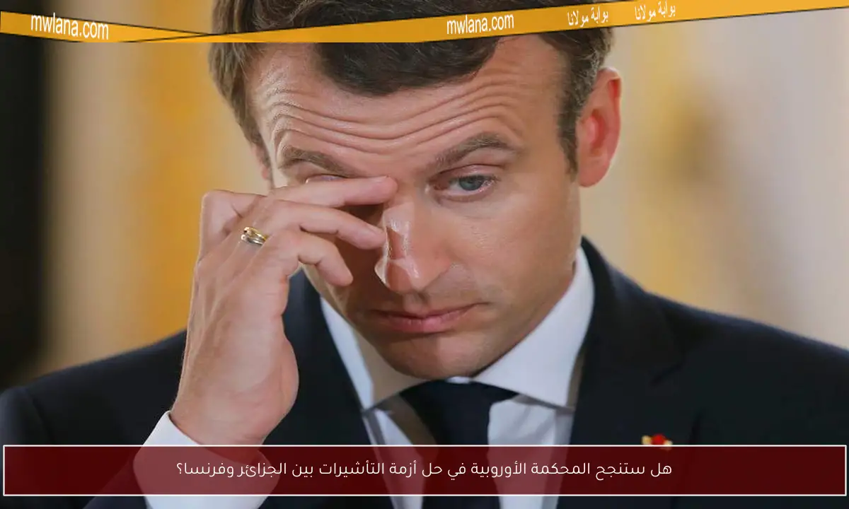 هل ستنجح المحكمة الأوروبية في حل أزمة التأشيرات بين الجزائر وفرنسا؟