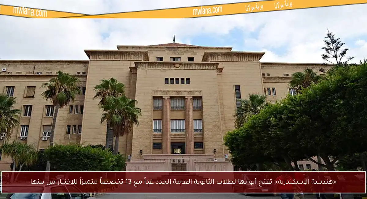 «هندسة الإسكندرية» تفتح أبوابها لطلاب الثانوية العامة الجدد غداً مع 13 تخصصاً متميزاً للاختيار من بينها