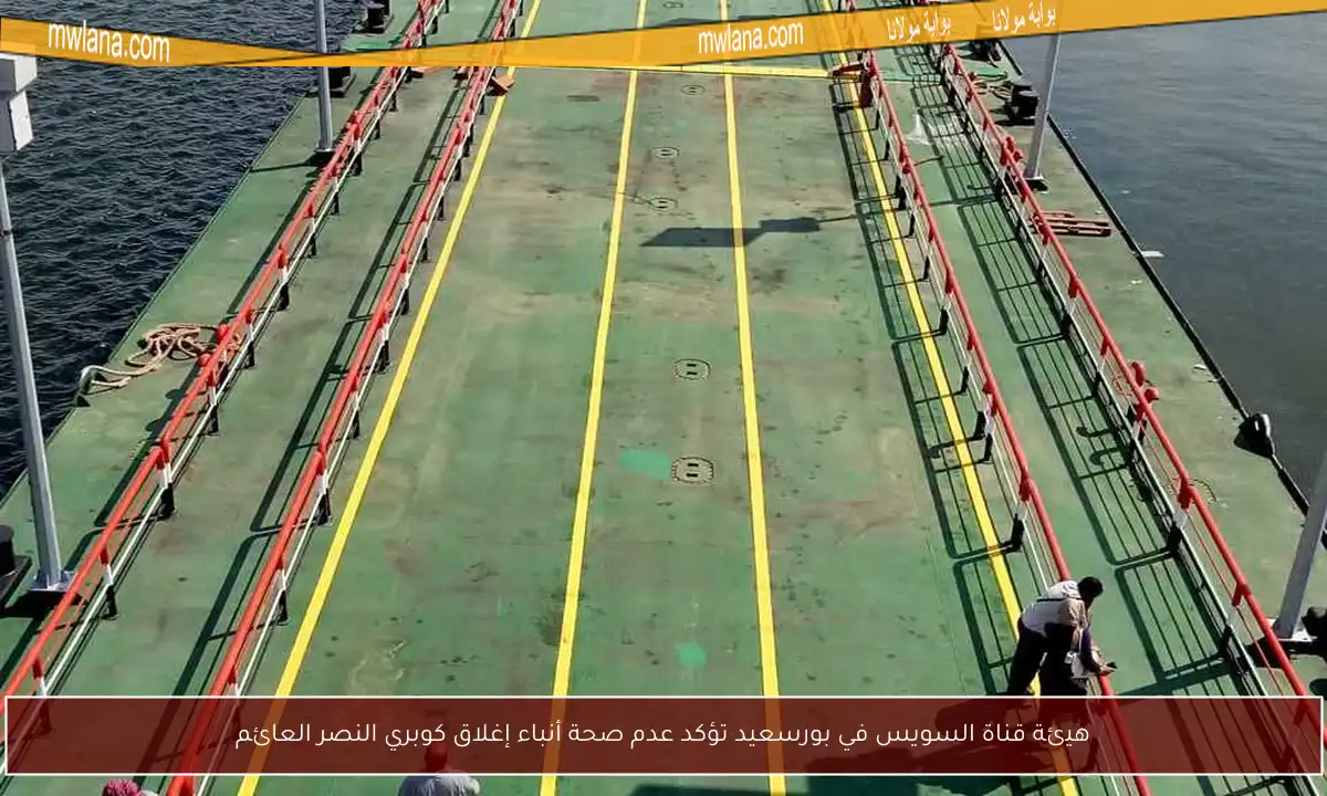 هيئة قناة السويس في بورسعيد تؤكد عدم صحة أنباء إغلاق كوبري النصر العائم