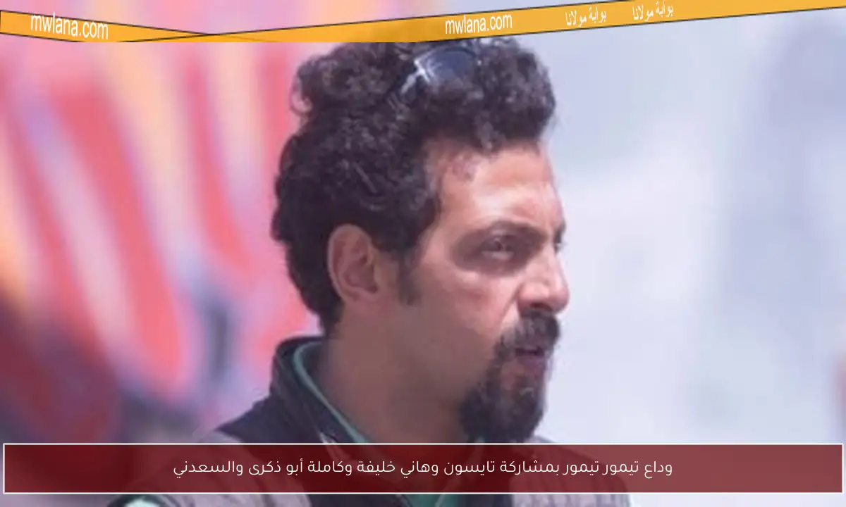 وداع تيمور تيمور بمشاركة تايسون وهاني خليفة وكاملة أبو ذكرى والسعدني