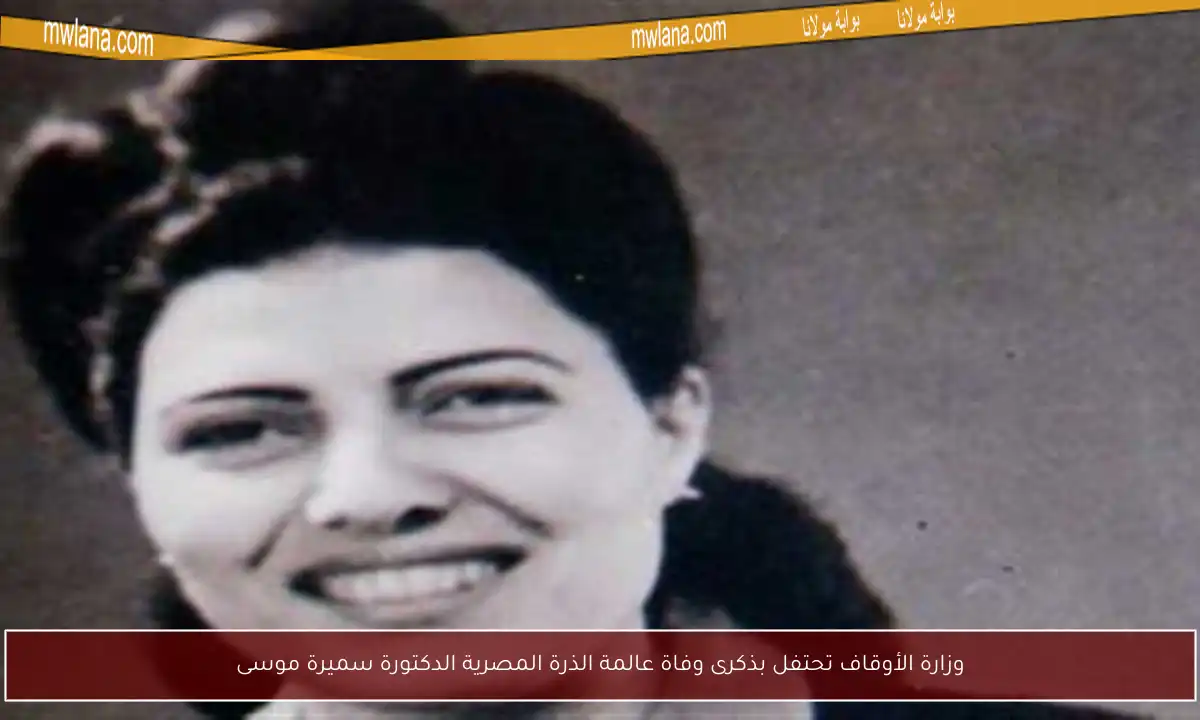 وزارة الأوقاف تحتفل بذكرى وفاة عالمة الذرة المصرية الدكتورة سميرة موسى