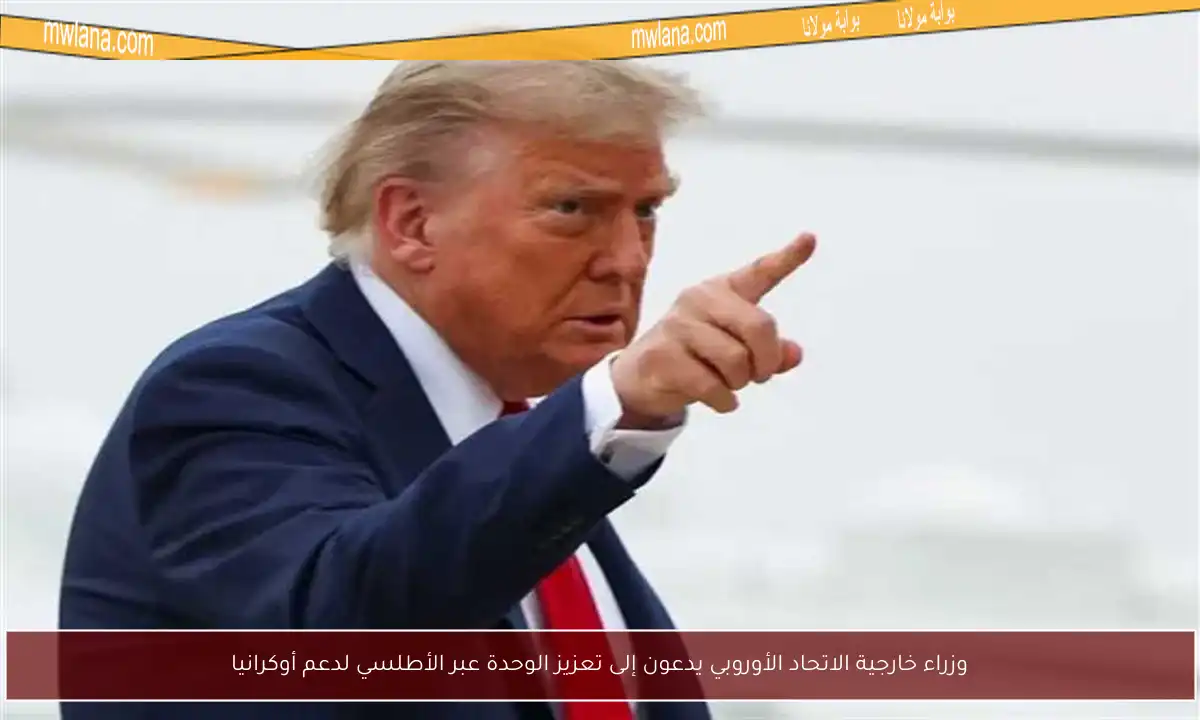 وزراء خارجية الاتحاد الأوروبي يدعون إلى تعزيز الوحدة عبر الأطلسي لدعم أوكرانيا