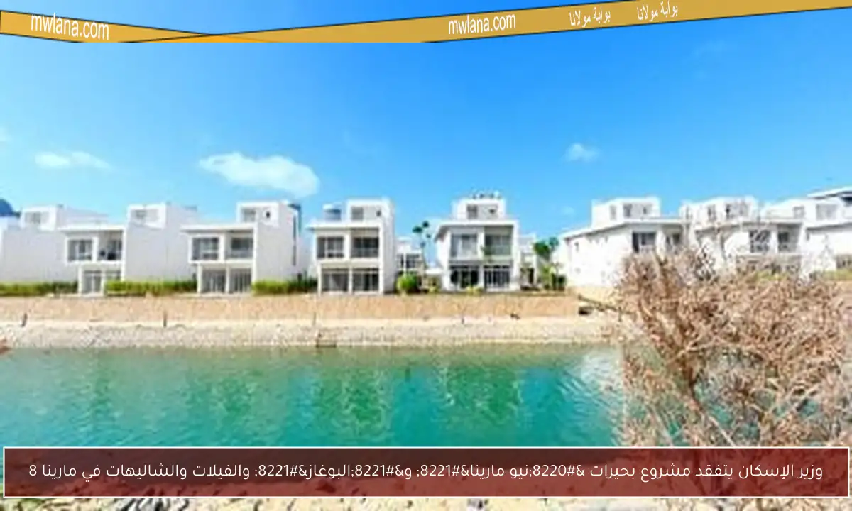 وزير الإسكان يتفقد مشروع بحيرات “نيو مارينا” و”البوغاز” والفيلات والشاليهات في مارينا 8
