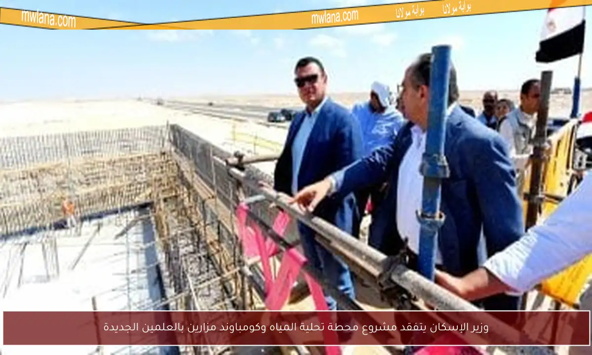 وزير الإسكان يتفقد مشروع محطة تحلية المياه وكومباوند مزارين بالعلمين الجديدة