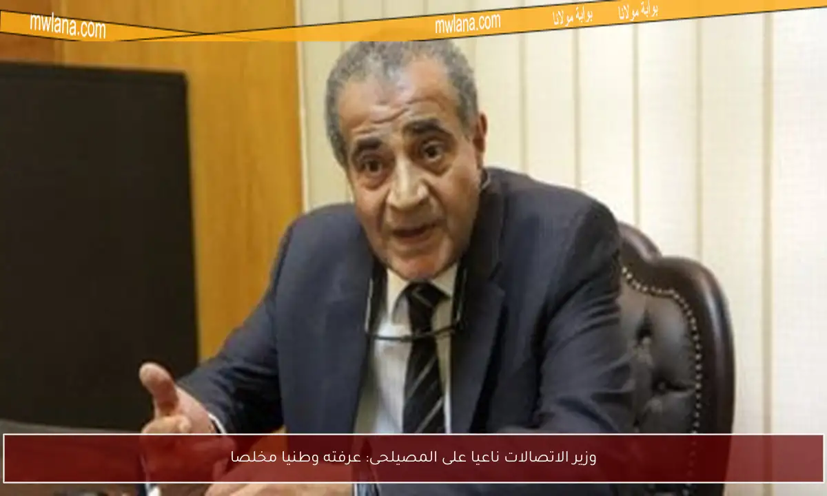 وزير الاتصالات ناعيا على المصيلحى: عرفته وطنيا مخلصا