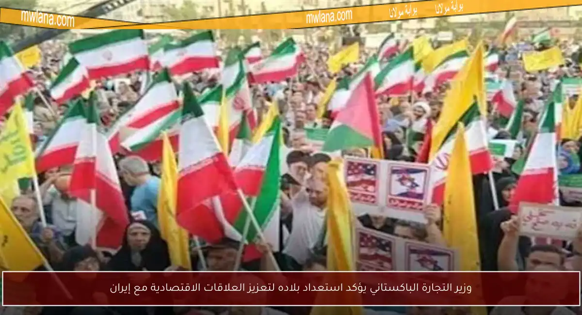 وزير التجارة الباكستاني يؤكد استعداد بلاده لتعزيز العلاقات الاقتصادية مع إيران