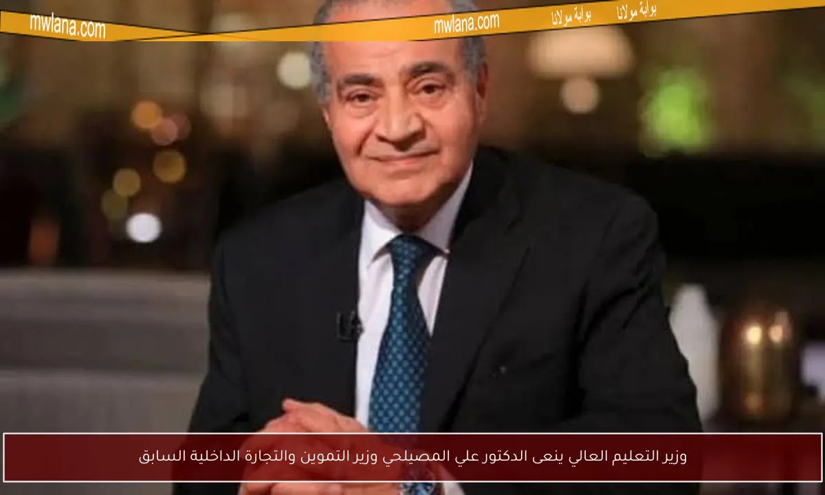 وزير التعليم العالي ينعى الدكتور علي المصيلحي وزير التموين والتجارة الداخلية السابق