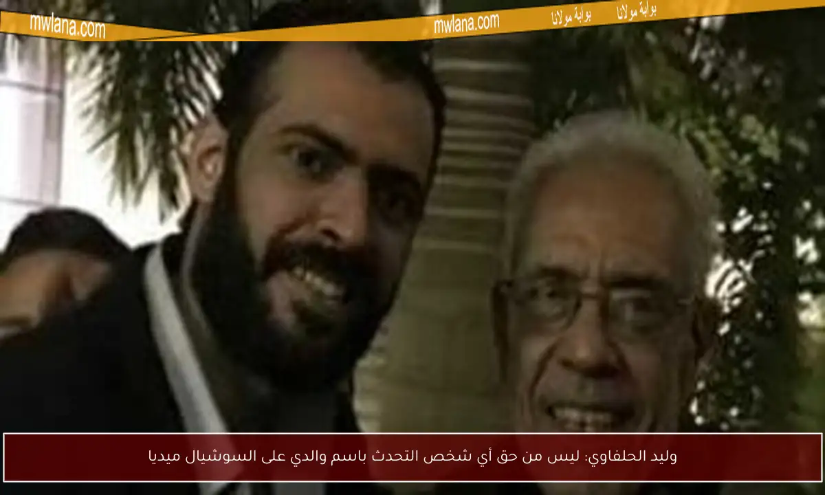 وليد الحلفاوي: ليس من حق أي شخص التحدث باسم والدي على السوشيال ميديا