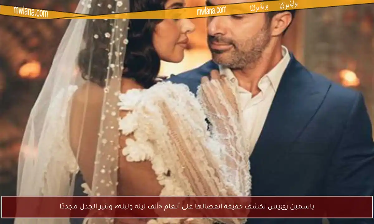 ياسمين رئيس تكشف حقيقة انفصالها على أنغام «ألف ليلة وليلة» وتثير الجدل مجددًا